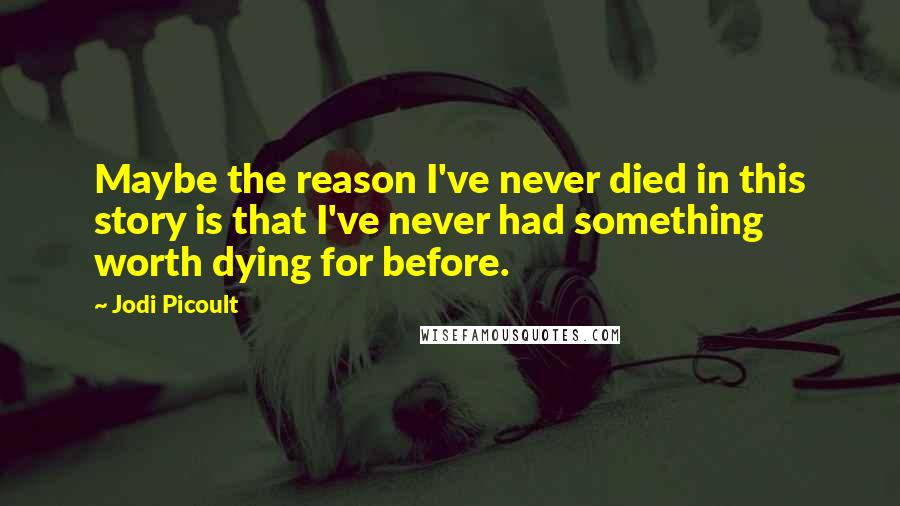 Jodi Picoult Quotes: Maybe the reason I've never died in this story is that I've never had something worth dying for before.