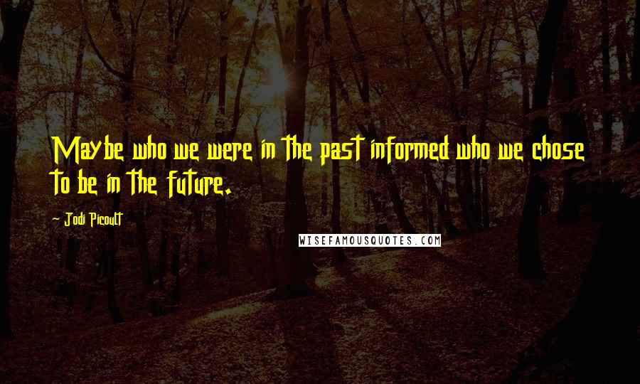 Jodi Picoult Quotes: Maybe who we were in the past informed who we chose to be in the future.