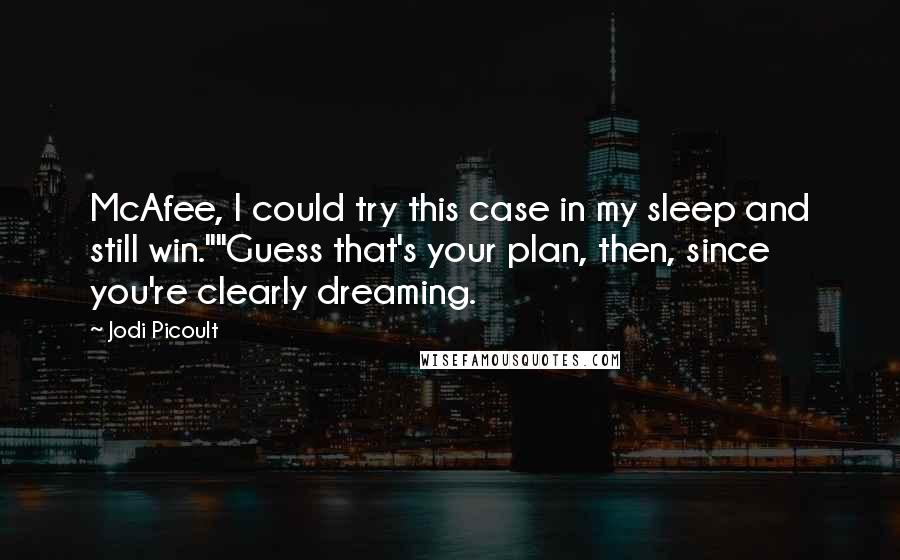 Jodi Picoult Quotes: McAfee, I could try this case in my sleep and still win.""Guess that's your plan, then, since you're clearly dreaming.