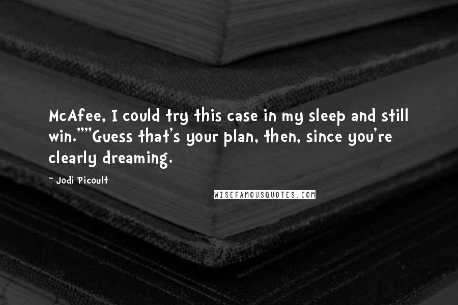 Jodi Picoult Quotes: McAfee, I could try this case in my sleep and still win.""Guess that's your plan, then, since you're clearly dreaming.