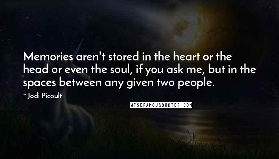 Jodi Picoult Quotes: Memories aren't stored in the heart or the head or even the soul, if you ask me, but in the spaces between any given two people.