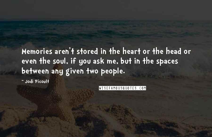 Jodi Picoult Quotes: Memories aren't stored in the heart or the head or even the soul, if you ask me, but in the spaces between any given two people.