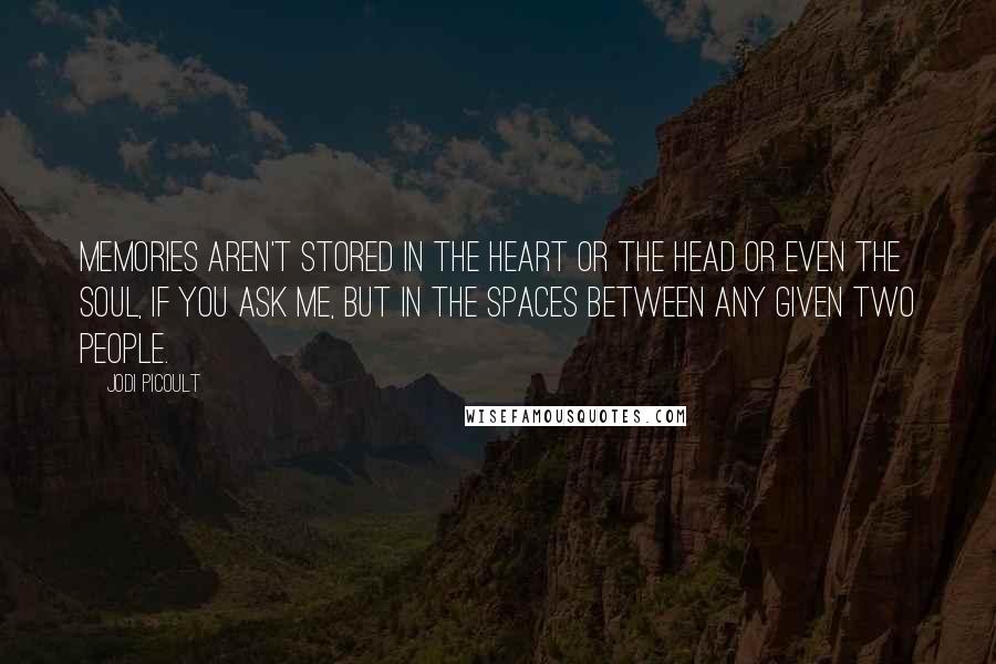 Jodi Picoult Quotes: Memories aren't stored in the heart or the head or even the soul, if you ask me, but in the spaces between any given two people.