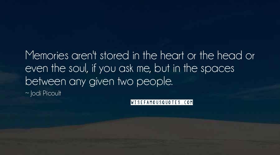 Jodi Picoult Quotes: Memories aren't stored in the heart or the head or even the soul, if you ask me, but in the spaces between any given two people.