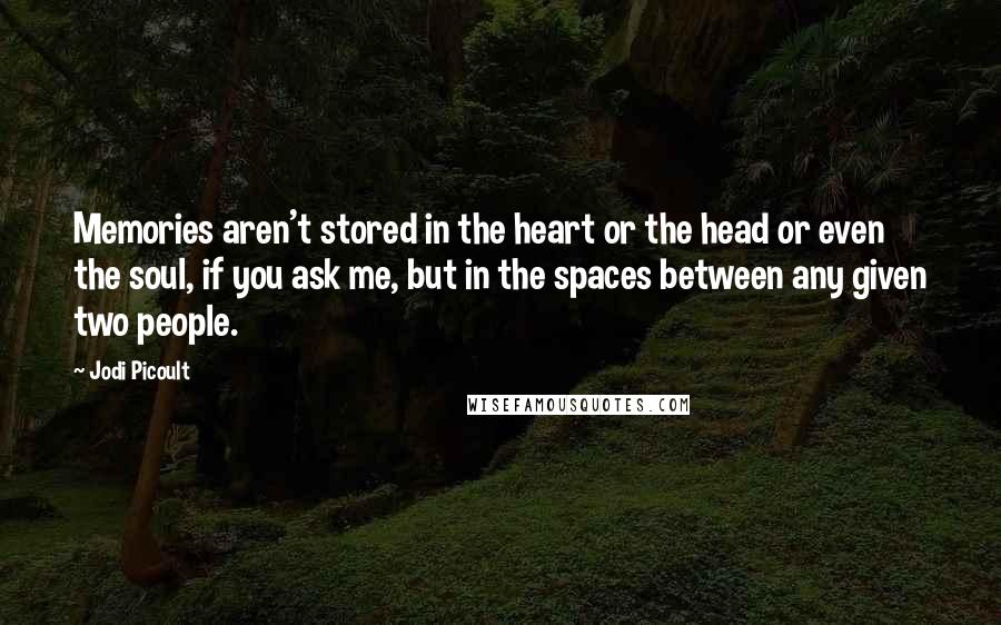 Jodi Picoult Quotes: Memories aren't stored in the heart or the head or even the soul, if you ask me, but in the spaces between any given two people.