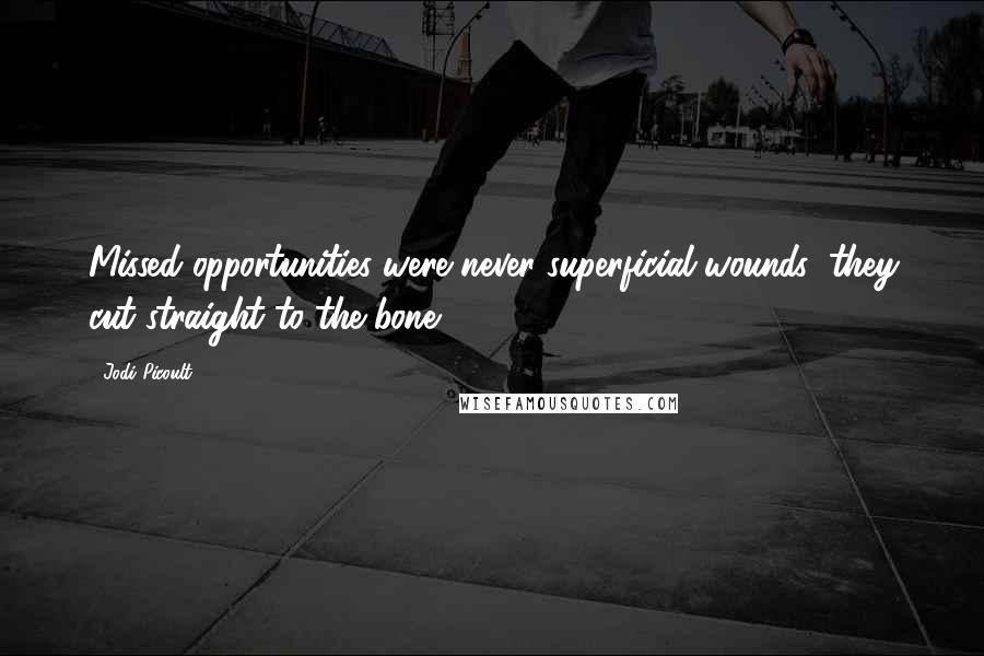 Jodi Picoult Quotes: Missed opportunities were never superficial wounds; they cut straight to the bone.