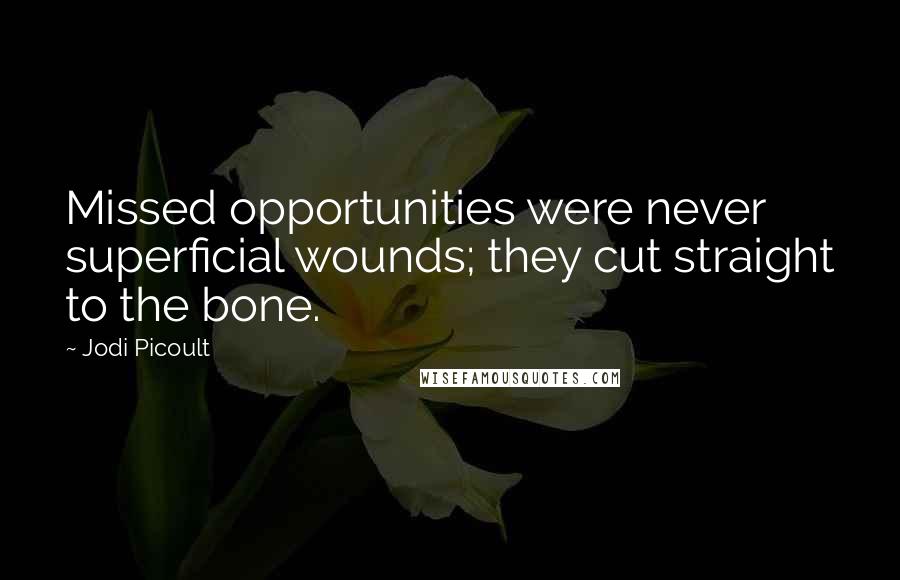 Jodi Picoult Quotes: Missed opportunities were never superficial wounds; they cut straight to the bone.