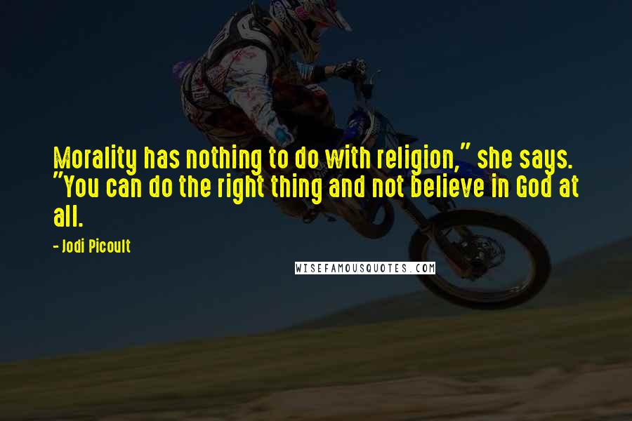Jodi Picoult Quotes: Morality has nothing to do with religion," she says. "You can do the right thing and not believe in God at all.