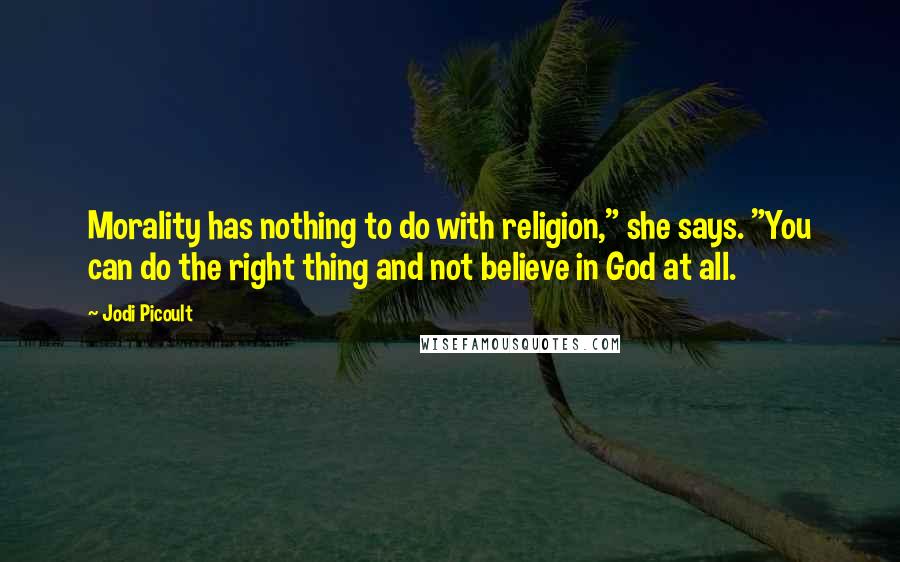 Jodi Picoult Quotes: Morality has nothing to do with religion," she says. "You can do the right thing and not believe in God at all.