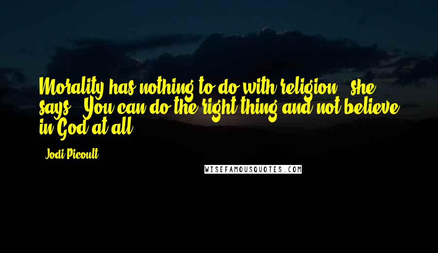 Jodi Picoult Quotes: Morality has nothing to do with religion," she says. "You can do the right thing and not believe in God at all.