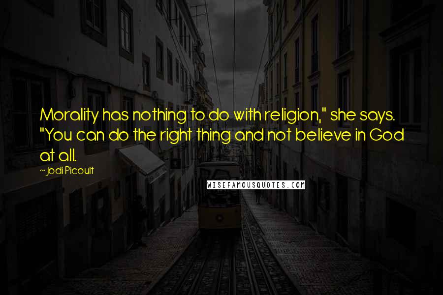 Jodi Picoult Quotes: Morality has nothing to do with religion," she says. "You can do the right thing and not believe in God at all.