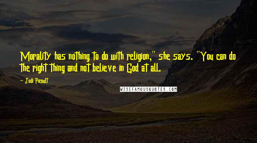 Jodi Picoult Quotes: Morality has nothing to do with religion," she says. "You can do the right thing and not believe in God at all.