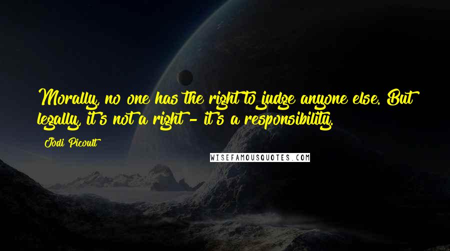 Jodi Picoult Quotes: Morally, no one has the right to judge anyone else. But legally, it's not a right - it's a responsibility.