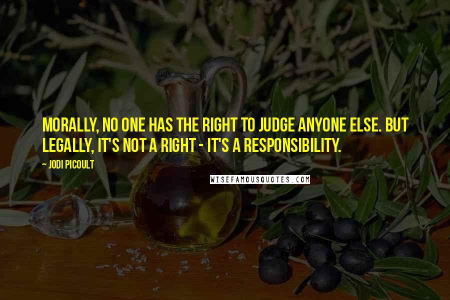 Jodi Picoult Quotes: Morally, no one has the right to judge anyone else. But legally, it's not a right - it's a responsibility.