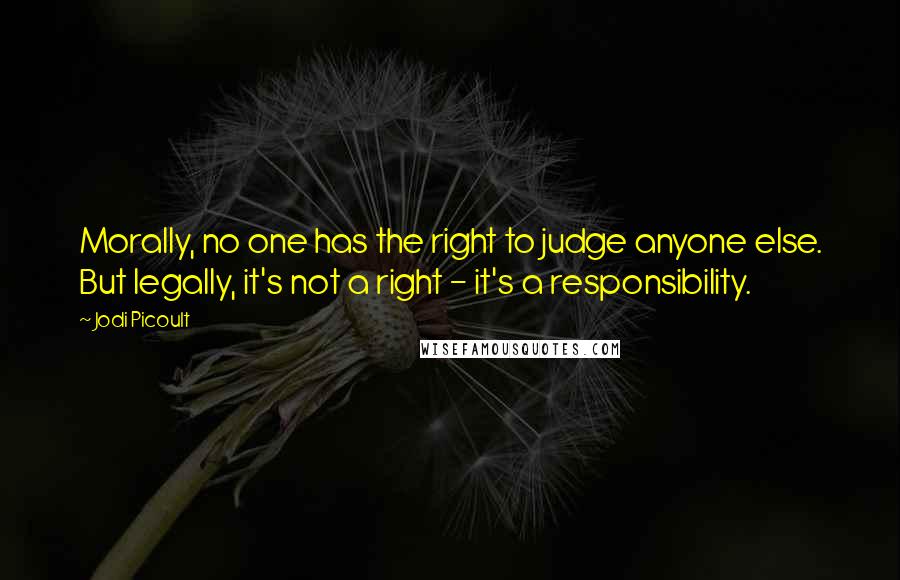 Jodi Picoult Quotes: Morally, no one has the right to judge anyone else. But legally, it's not a right - it's a responsibility.