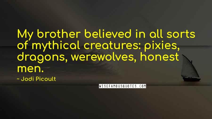 Jodi Picoult Quotes: My brother believed in all sorts of mythical creatures: pixies, dragons, werewolves, honest men.