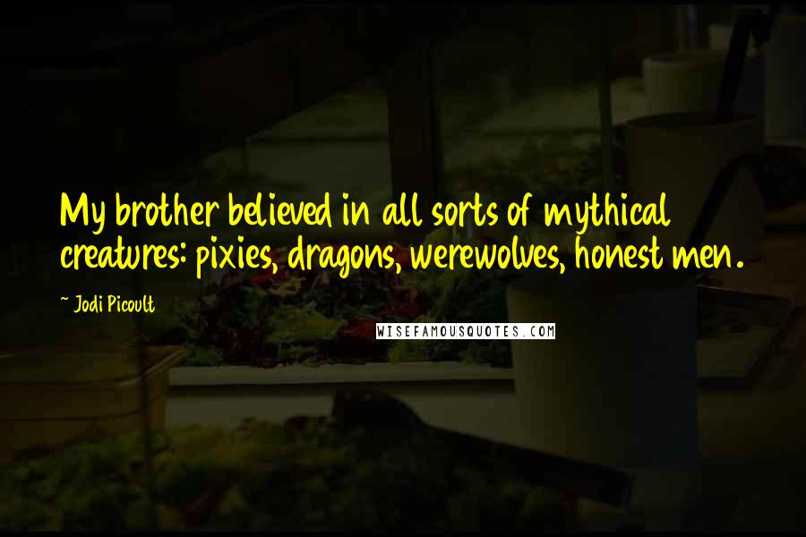Jodi Picoult Quotes: My brother believed in all sorts of mythical creatures: pixies, dragons, werewolves, honest men.