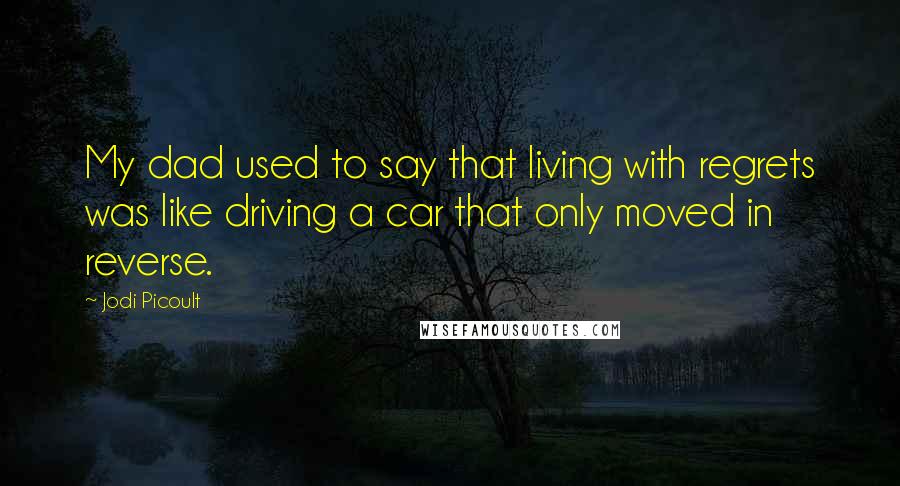 Jodi Picoult Quotes: My dad used to say that living with regrets was like driving a car that only moved in reverse.