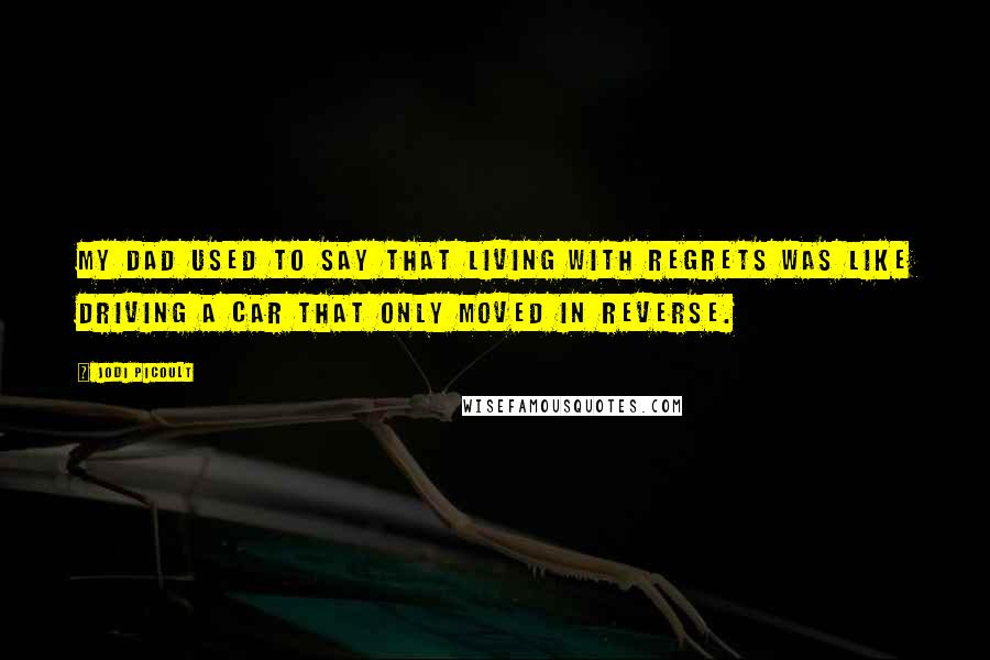 Jodi Picoult Quotes: My dad used to say that living with regrets was like driving a car that only moved in reverse.