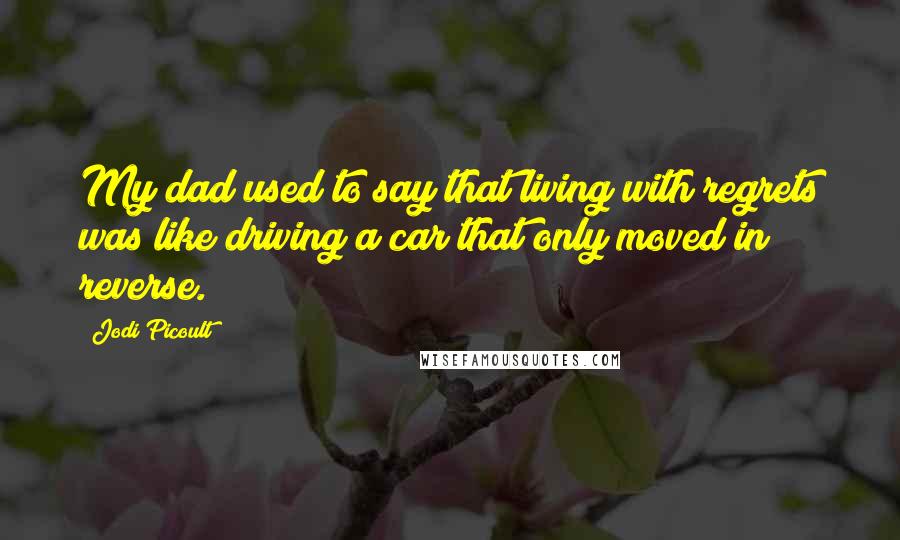 Jodi Picoult Quotes: My dad used to say that living with regrets was like driving a car that only moved in reverse.