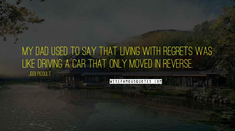 Jodi Picoult Quotes: My dad used to say that living with regrets was like driving a car that only moved in reverse.
