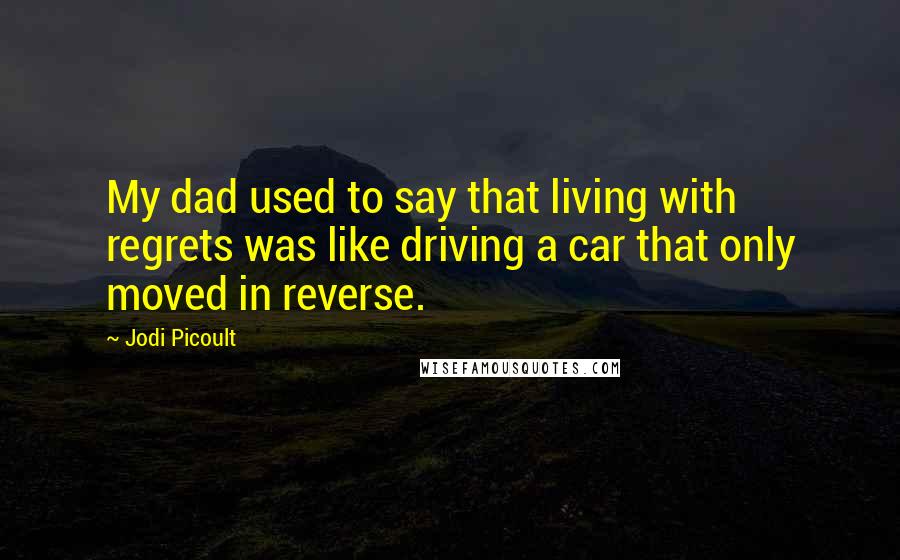 Jodi Picoult Quotes: My dad used to say that living with regrets was like driving a car that only moved in reverse.