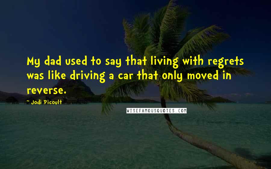 Jodi Picoult Quotes: My dad used to say that living with regrets was like driving a car that only moved in reverse.