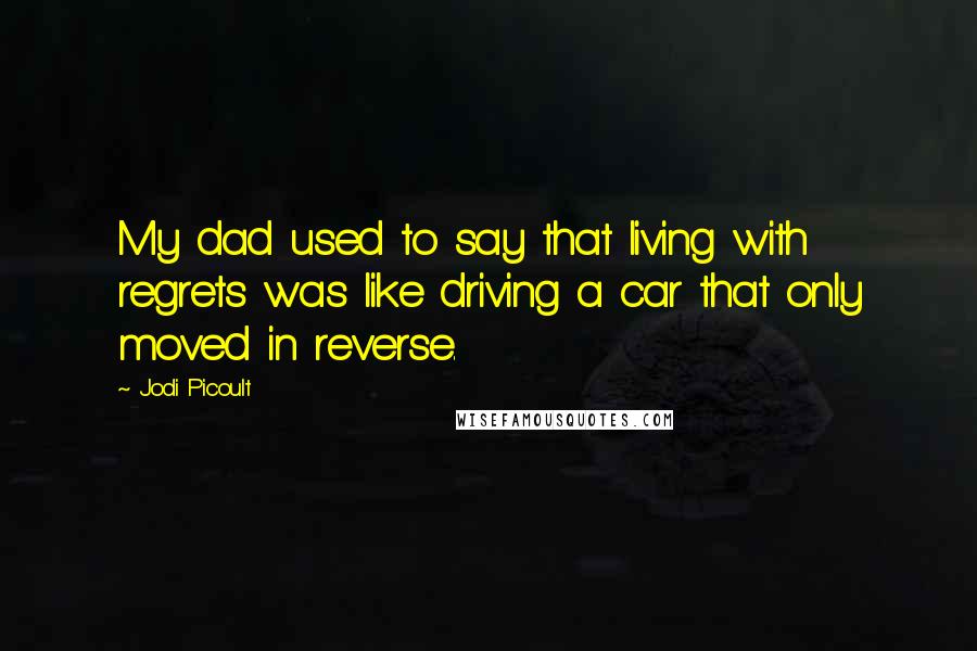 Jodi Picoult Quotes: My dad used to say that living with regrets was like driving a car that only moved in reverse.