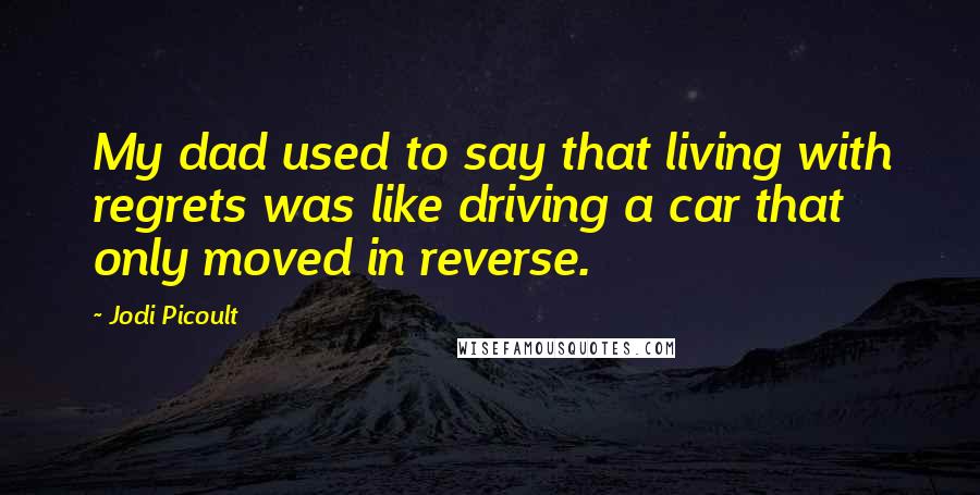 Jodi Picoult Quotes: My dad used to say that living with regrets was like driving a car that only moved in reverse.