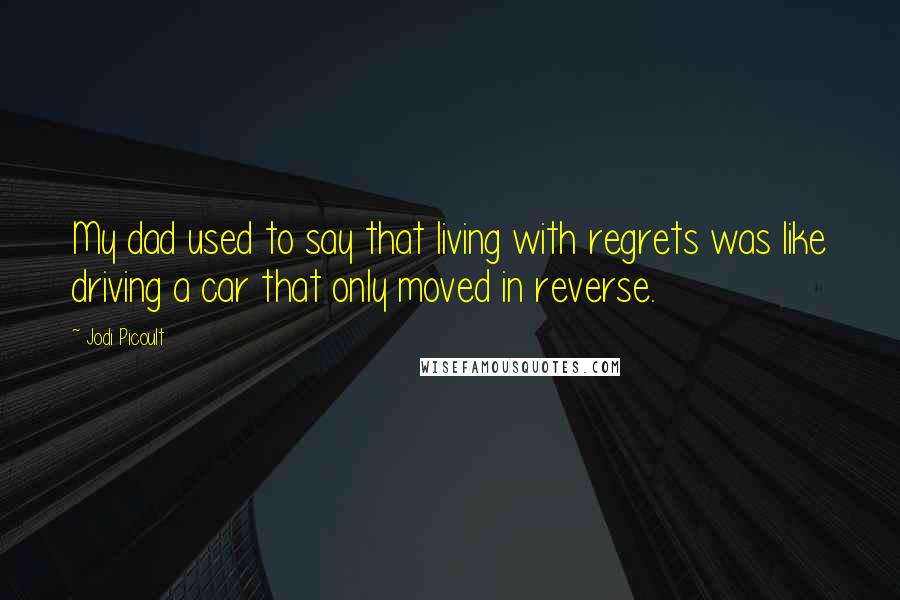 Jodi Picoult Quotes: My dad used to say that living with regrets was like driving a car that only moved in reverse.