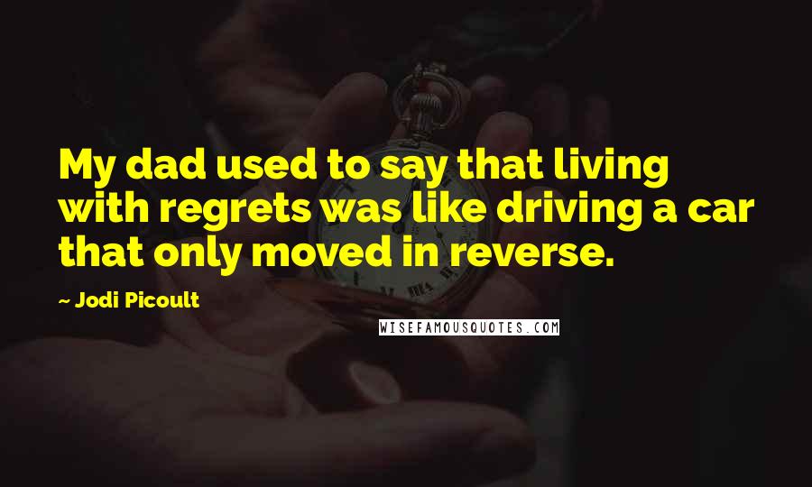 Jodi Picoult Quotes: My dad used to say that living with regrets was like driving a car that only moved in reverse.