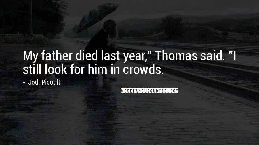 Jodi Picoult Quotes: My father died last year," Thomas said. "I still look for him in crowds.