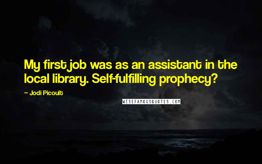 Jodi Picoult Quotes: My first job was as an assistant in the local library. Self-fulfilling prophecy?