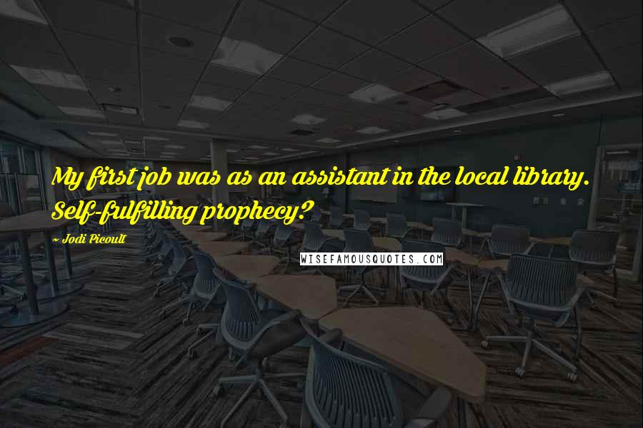 Jodi Picoult Quotes: My first job was as an assistant in the local library. Self-fulfilling prophecy?