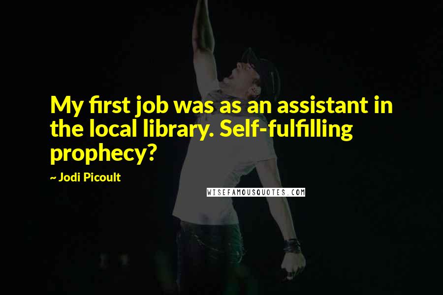 Jodi Picoult Quotes: My first job was as an assistant in the local library. Self-fulfilling prophecy?