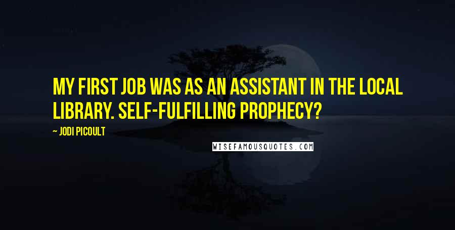 Jodi Picoult Quotes: My first job was as an assistant in the local library. Self-fulfilling prophecy?