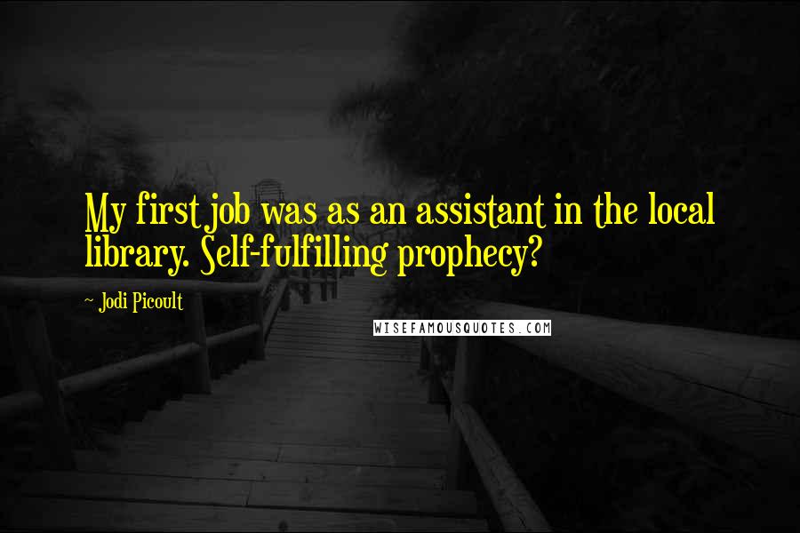 Jodi Picoult Quotes: My first job was as an assistant in the local library. Self-fulfilling prophecy?