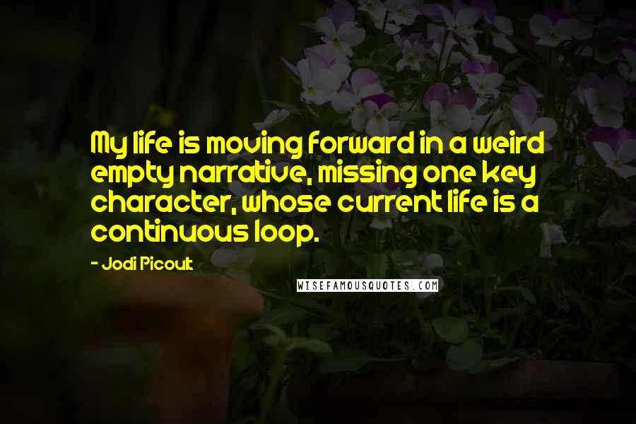 Jodi Picoult Quotes: My life is moving forward in a weird empty narrative, missing one key character, whose current life is a continuous loop.