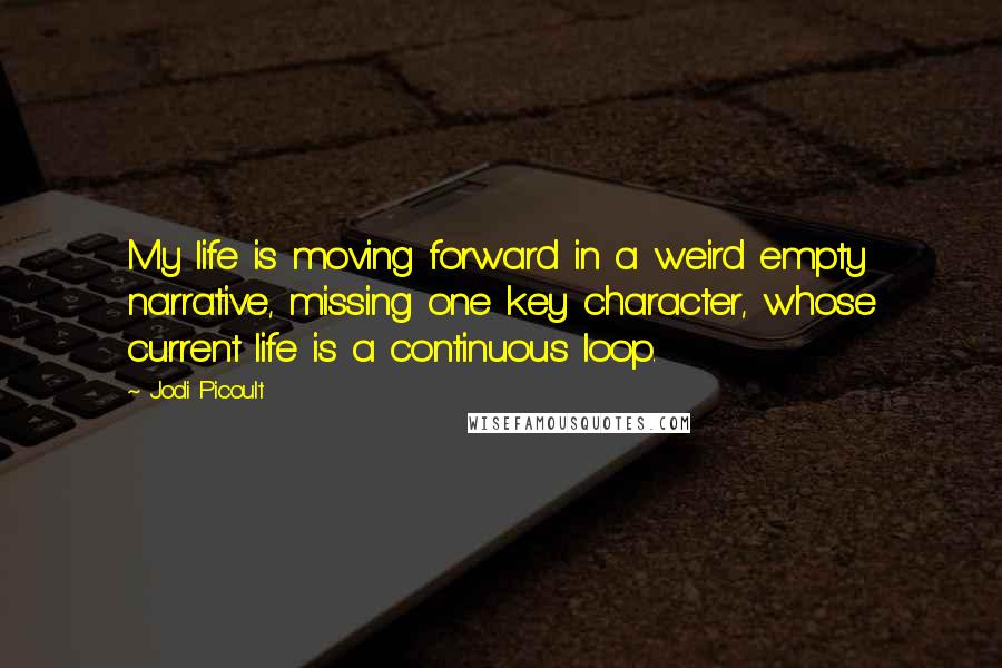 Jodi Picoult Quotes: My life is moving forward in a weird empty narrative, missing one key character, whose current life is a continuous loop.