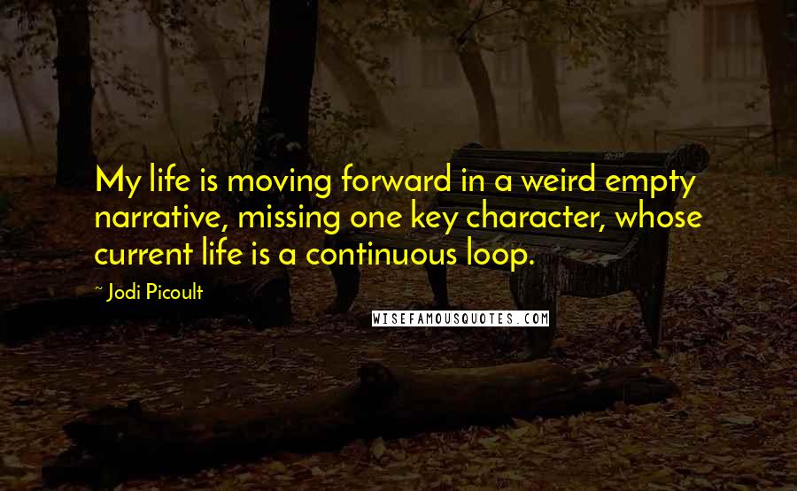 Jodi Picoult Quotes: My life is moving forward in a weird empty narrative, missing one key character, whose current life is a continuous loop.