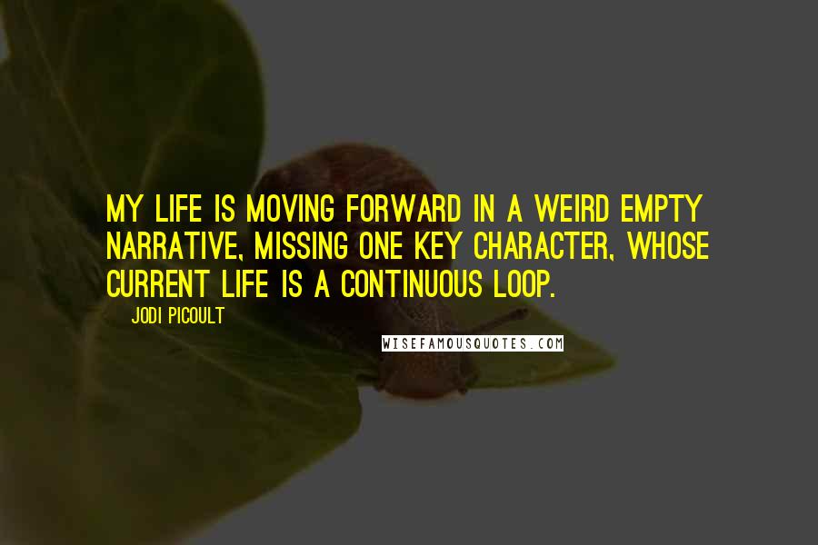 Jodi Picoult Quotes: My life is moving forward in a weird empty narrative, missing one key character, whose current life is a continuous loop.