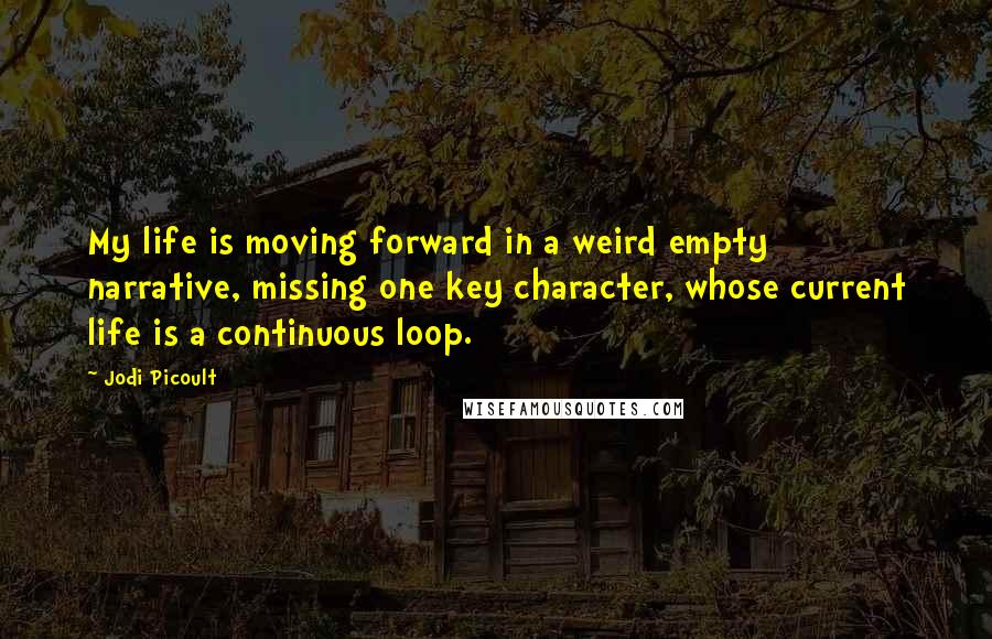Jodi Picoult Quotes: My life is moving forward in a weird empty narrative, missing one key character, whose current life is a continuous loop.