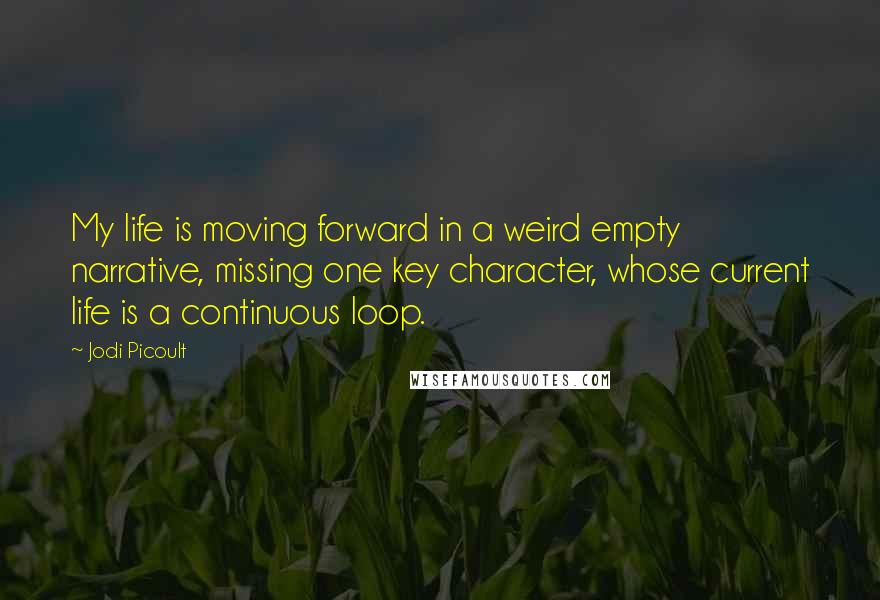 Jodi Picoult Quotes: My life is moving forward in a weird empty narrative, missing one key character, whose current life is a continuous loop.