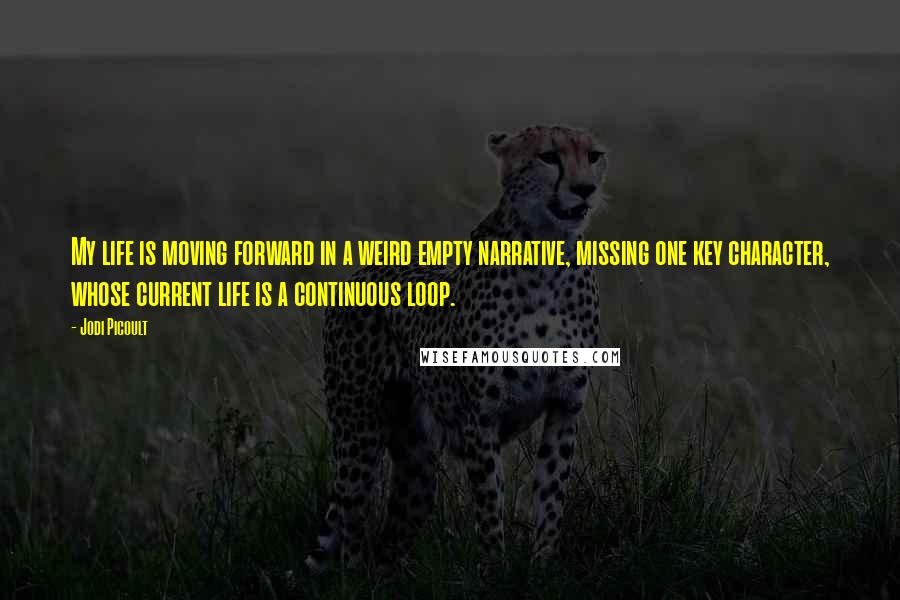 Jodi Picoult Quotes: My life is moving forward in a weird empty narrative, missing one key character, whose current life is a continuous loop.