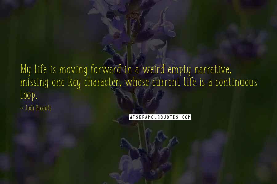 Jodi Picoult Quotes: My life is moving forward in a weird empty narrative, missing one key character, whose current life is a continuous loop.