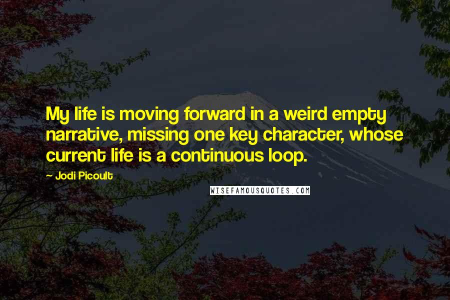 Jodi Picoult Quotes: My life is moving forward in a weird empty narrative, missing one key character, whose current life is a continuous loop.