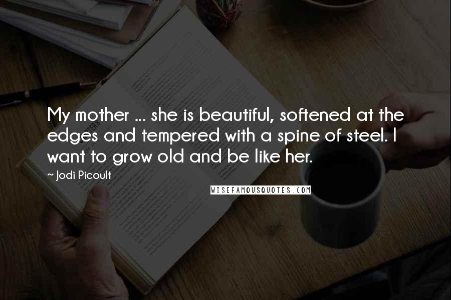 Jodi Picoult Quotes: My mother ... she is beautiful, softened at the edges and tempered with a spine of steel. I want to grow old and be like her.