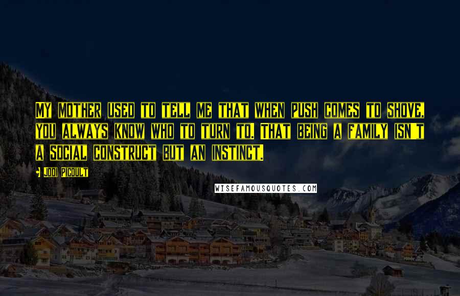 Jodi Picoult Quotes: My mother used to tell me that when push comes to shove, you always know who to turn to. That being a family isn't a social construct but an instinct.