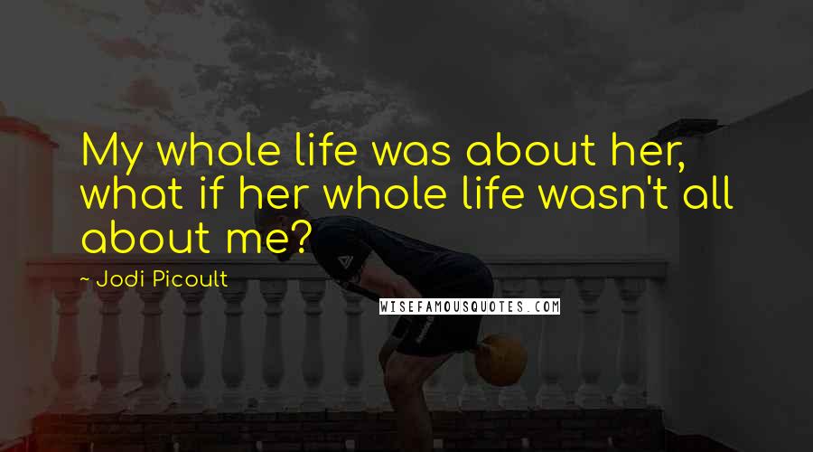 Jodi Picoult Quotes: My whole life was about her, what if her whole life wasn't all about me?