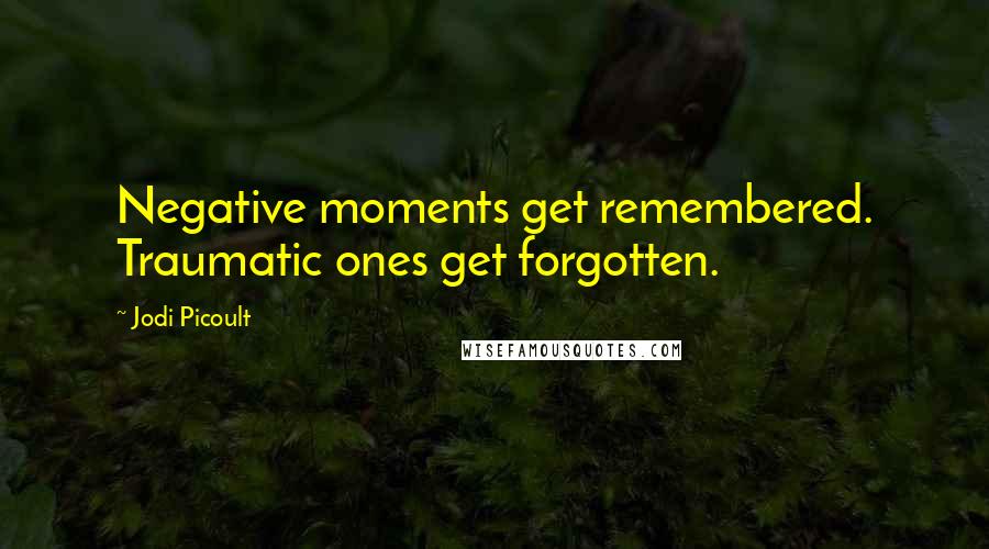 Jodi Picoult Quotes: Negative moments get remembered. Traumatic ones get forgotten.